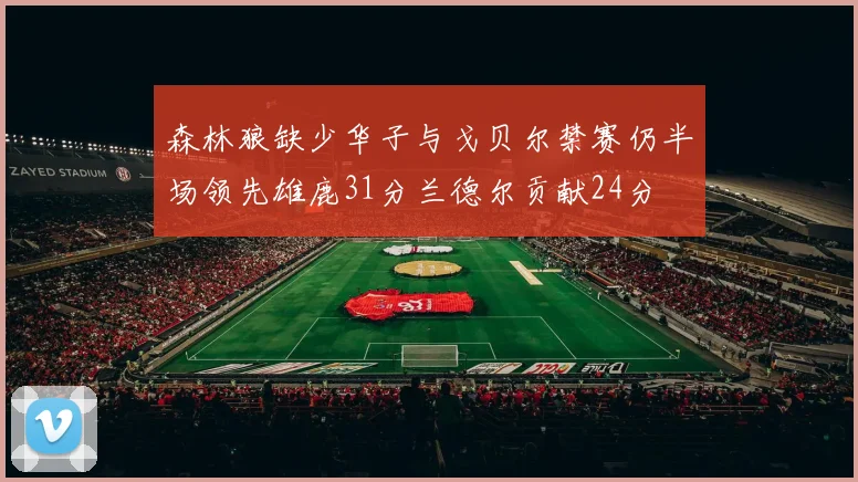 森林狼缺少华子与戈贝尔禁赛仍半场领先雄鹿31分兰德尔贡献24分