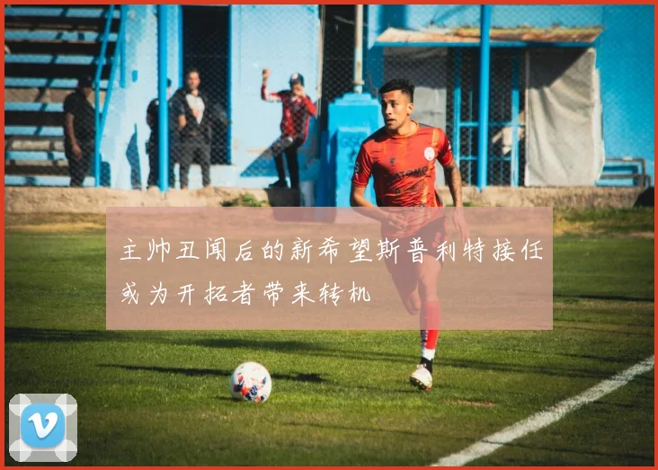 主帅丑闻后的新希望斯普利特接任或为开拓者带来转机