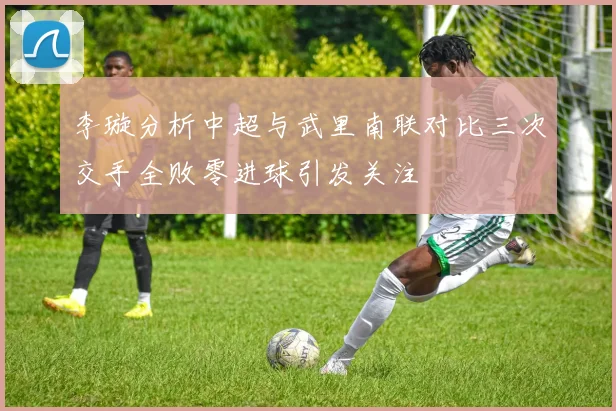 李璇分析中超与武里南联对比三次交手全败零进球引发关注