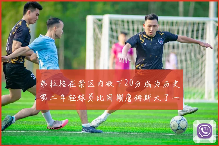 弗拉格在禁区内砍下20分成为历史第二年轻球员比同期詹姆斯大了一天