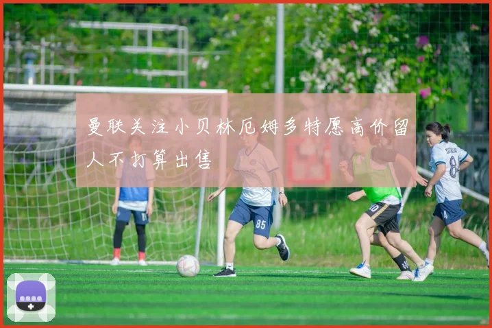 曼联关注小贝林厄姆多特愿高价留人不打算出售