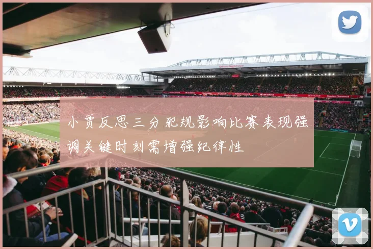 小贾反思三分犯规影响比赛表现强调关键时刻需增强纪律性