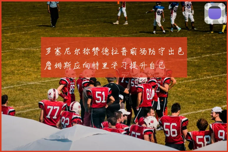 罗塞尼尔称赞德拉普前场防守出色詹姆斯应向特里学习提升自己