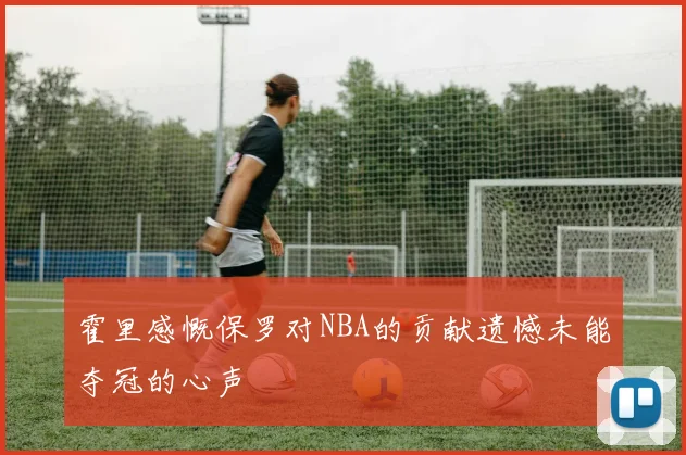 霍里感慨保罗对NBA的贡献遗憾未能夺冠的心声