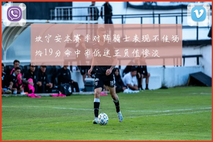 坎宁安本赛季对阵骑士表现不佳场均19分命中率低迷正负值惨淡