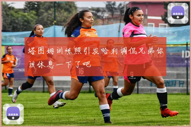 塔图姆训练照引发哈利调侃兄弟你该休息一下了吧