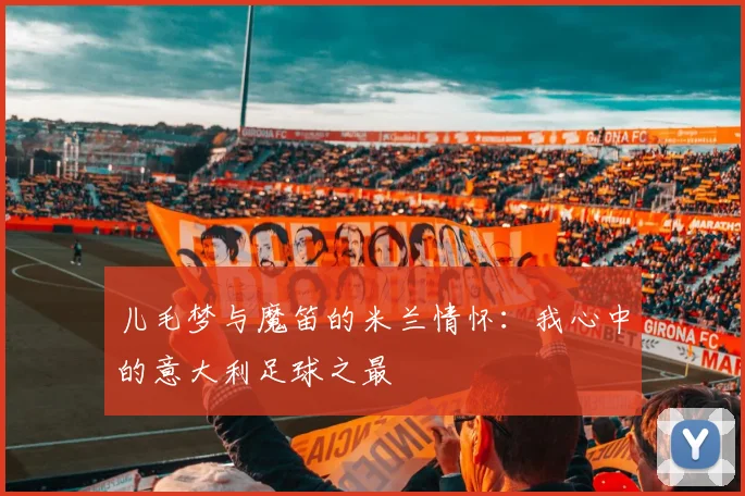 儿毛梦与魔笛的米兰情怀：我心中的意大利足球之最