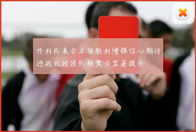 许利民表示本场胜利增强信心期待迎战北控团队凝聚力显著提升