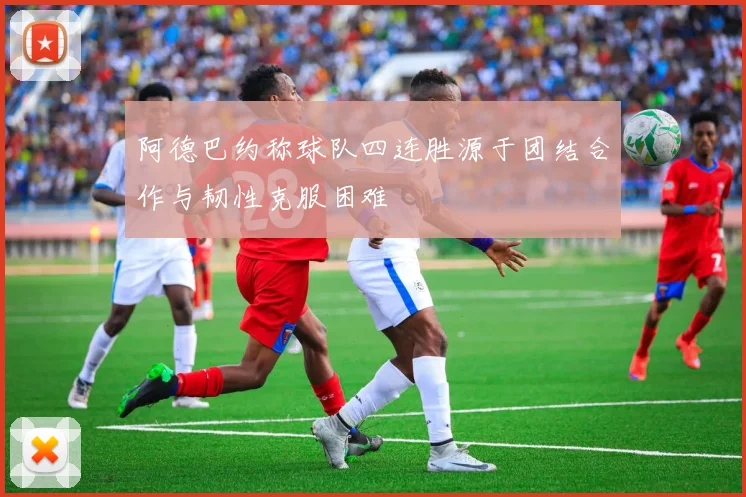 阿德巴约称球队四连胜源于团结合作与韧性克服困难