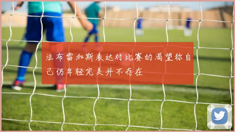 法布雷加斯表达对比赛的渴望称自己仍年轻完美并不存在