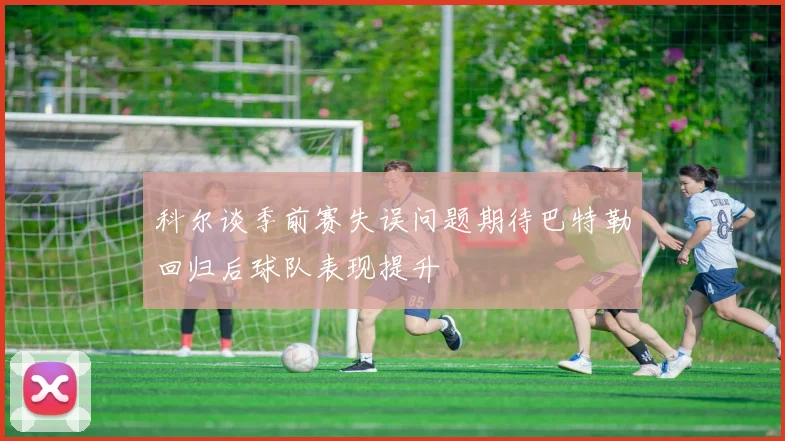 科尔谈季前赛失误问题期待巴特勒回归后球队表现提升